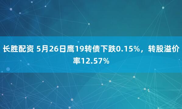 长胜配资 5月26日鹰19转债下跌0.15%，转股溢价率12.57%