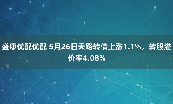 盛康优配优配 5月26日天路转债上涨1.1%,转股溢价率4.08%
