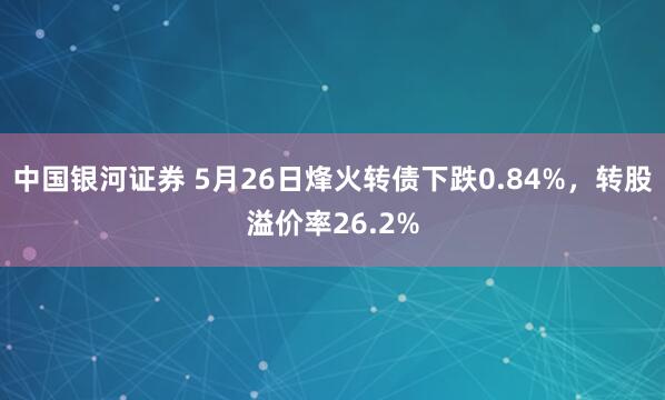 中国银河证券 5月26日烽火转债下跌0.84%，转股溢价率26.2%