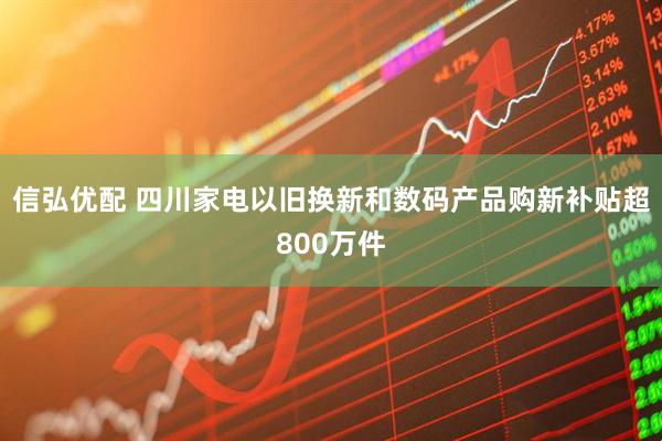 信弘优配 四川家电以旧换新和数码产品购新补贴超800万件