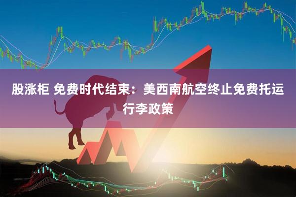 股涨柜 免费时代结束：美西南航空终止免费托运行李政策