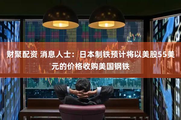 财聚配资 消息人士:日本制铁预计将以美股55美元的价格收购美国钢铁