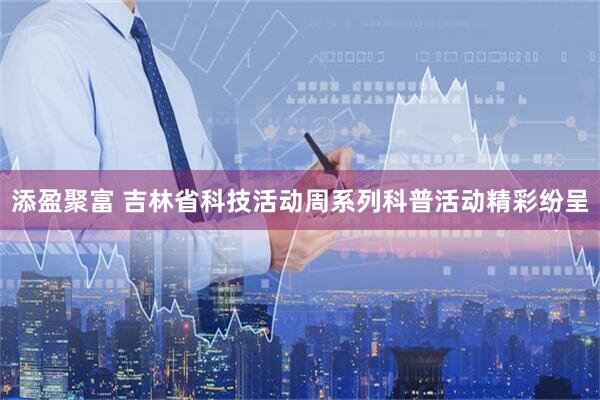 添盈聚富 吉林省科技活动周系列科普活动精彩纷呈