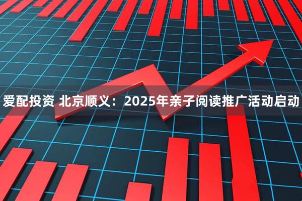 爱配投资 北京顺义：2025年亲子阅读推广活动启动