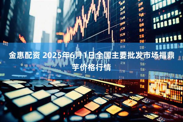 金惠配资 2025年6月1日全国主要批发市场福鼎芋价格行情