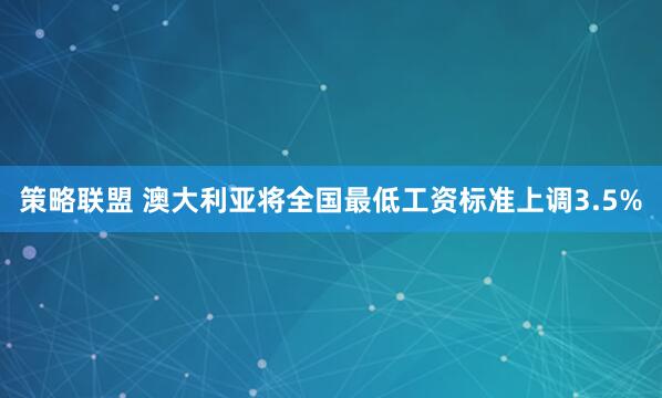 策略联盟 澳大利亚将全国最低工资标准上调3.5%