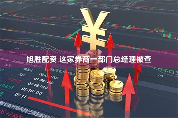 旭胜配资 这家券商一部门总经理被查