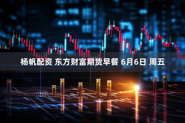 杨帆配资 东方财富期货早餐 6月6日 周五