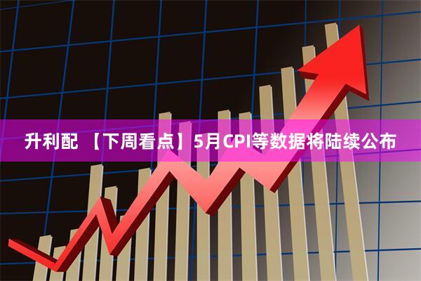 升利配 【下周看点】5月CPI等数据将陆续公布