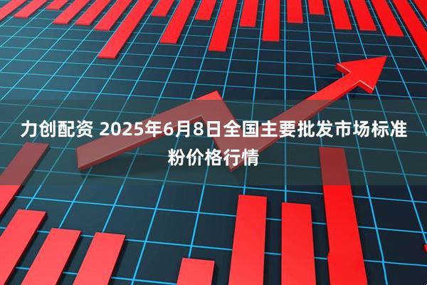 力创配资 2025年6月8日全国主要批发市场标准粉价格行情