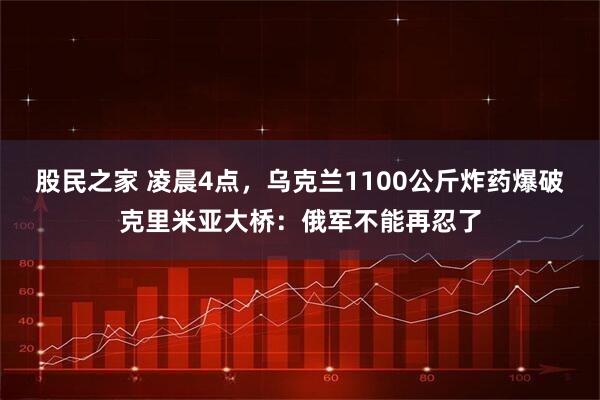 股民之家 凌晨4点，乌克兰1100公斤炸药爆破克里米亚大桥：俄军不能再忍了