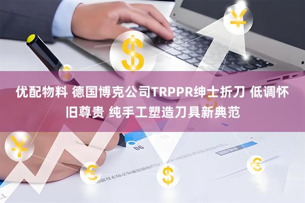 优配物料 德国博克公司TRPPR绅士折刀 低调怀旧尊贵 纯手工塑造刀具新典范
