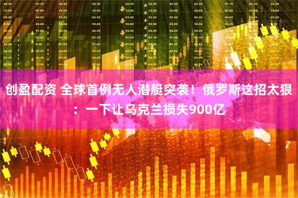 创盈配资 全球首例无人潜艇突袭！俄罗斯这招太狠：一下让乌克兰损失900亿
