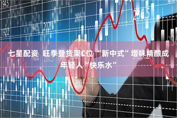 七星配资  旺季登货架C位 “新中式”增味精酿成年轻人“快乐水”