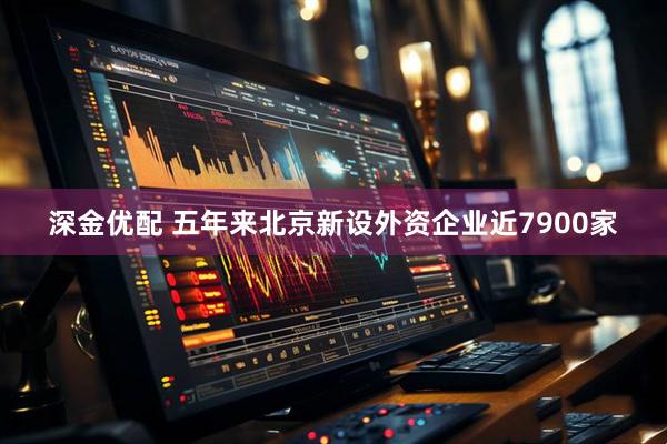 深金优配 五年来北京新设外资企业近7900家