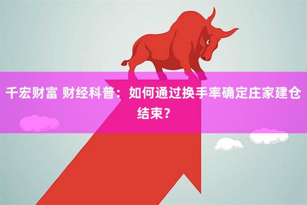 千宏财富 财经科普：如何通过换手率确定庄家建仓结束？