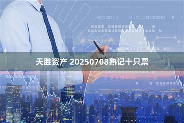 天胜资产 20250708熟记十只票