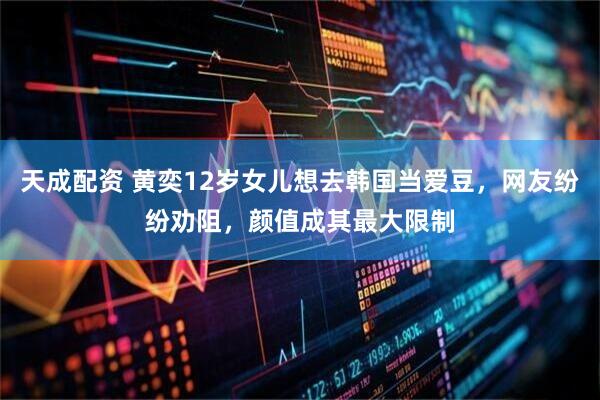 天成配资 黄奕12岁女儿想去韩国当爱豆，网友纷纷劝阻，颜值成其最大限制