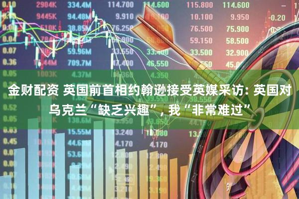 金财配资 英国前首相约翰逊接受英媒采访: 英国对乌克兰“缺乏兴趣”, 我“非常难过”