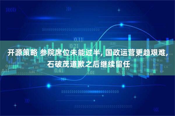 开源策略 参院席位未能过半, 国政运营更趋艰难, 石破茂道歉之后继续留任