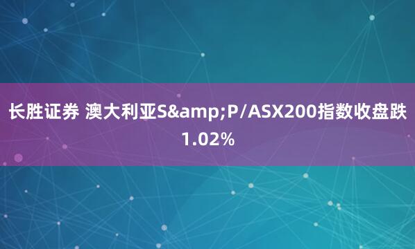 长胜证券 澳大利亚S&P/ASX200指数收盘跌1.02%