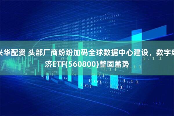 兴华配资 头部厂商纷纷加码全球数据中心建设，数字经济ETF(560800)整固蓄势