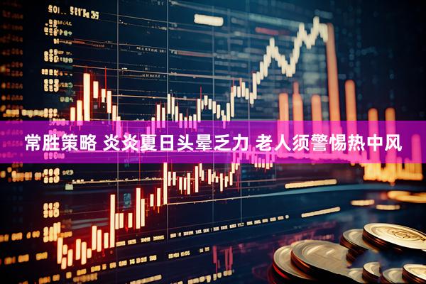 常胜策略 炎炎夏日头晕乏力 老人须警惕热中风