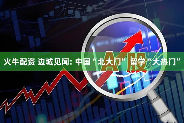 火牛配资 边城见闻: 中国“北大门” 留学“大热门”