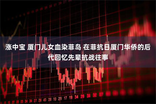 涨中宝 厦门儿女血染菲岛 在菲抗日厦门华侨的后代回忆先辈抗战往事