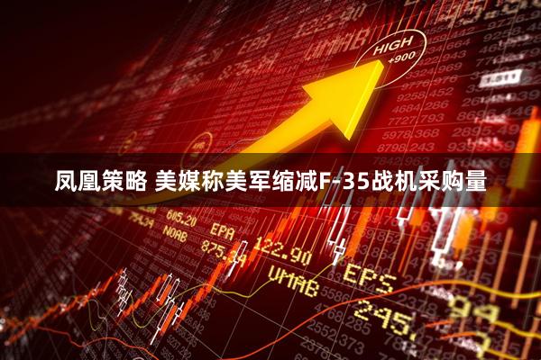 凤凰策略 美媒称美军缩减F-35战机采购量