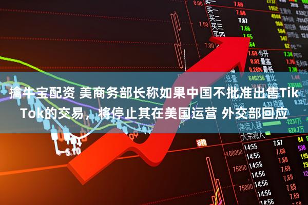 擒牛宝配资 美商务部长称如果中国不批准出售TikTok的交易，将停止其在美国运营 外交部回应