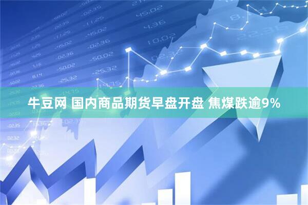 牛豆网 国内商品期货早盘开盘 焦煤跌逾9%