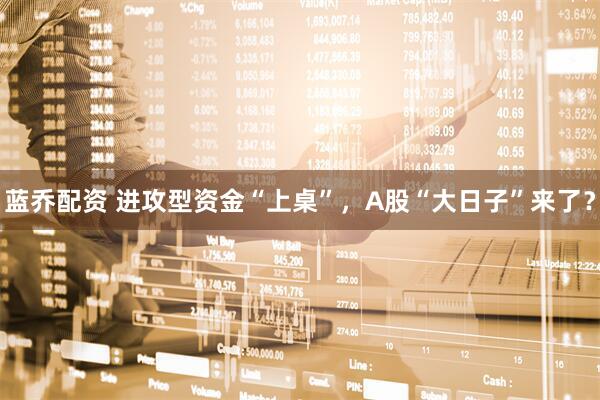 蓝乔配资 进攻型资金“上桌”，A股“大日子”来了？