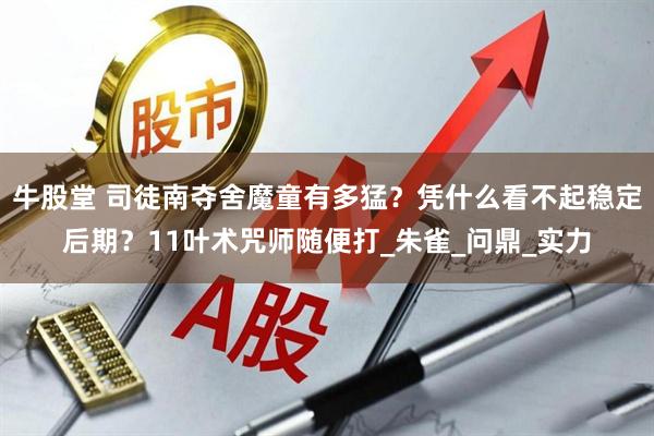 牛股堂 司徒南夺舍魔童有多猛？凭什么看不起稳定后期？11叶术咒师随便打_朱雀_问鼎_实力