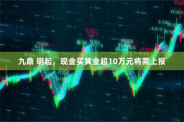 九鼎 明起，现金买黄金超10万元将需上报