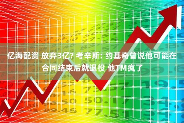 亿海配资 放弃3亿? 考辛斯: 约基奇曾说他可能在合同结束后就退役 他TM疯了