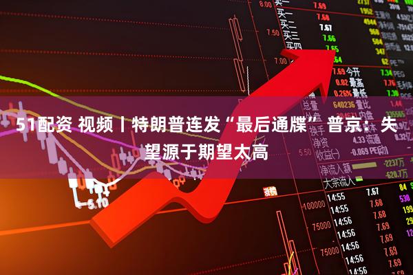 51配资 视频丨特朗普连发“最后通牒” 普京：失望源于期望太高