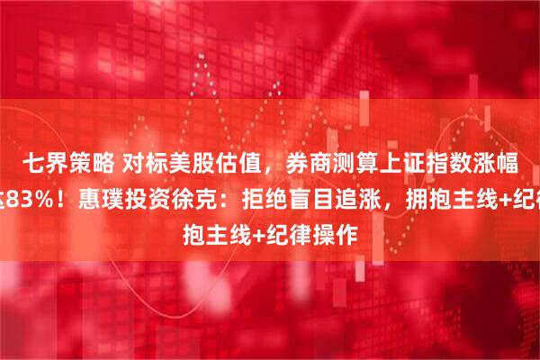七界策略 对标美股估值，券商测算上证指数涨幅空间达83%！惠璞投资徐克：拒绝盲目追涨，拥抱主线+纪律操作