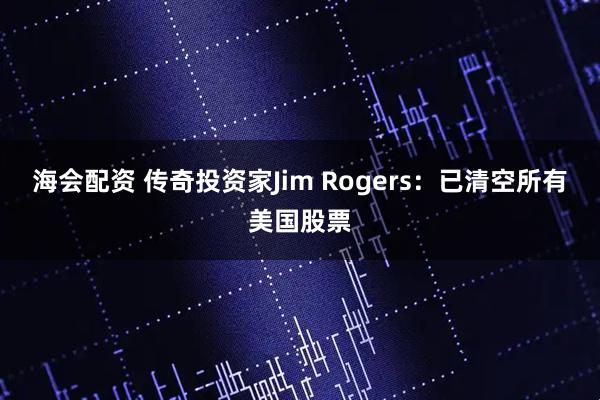 海会配资 传奇投资家Jim Rogers：已清空所有美国股票