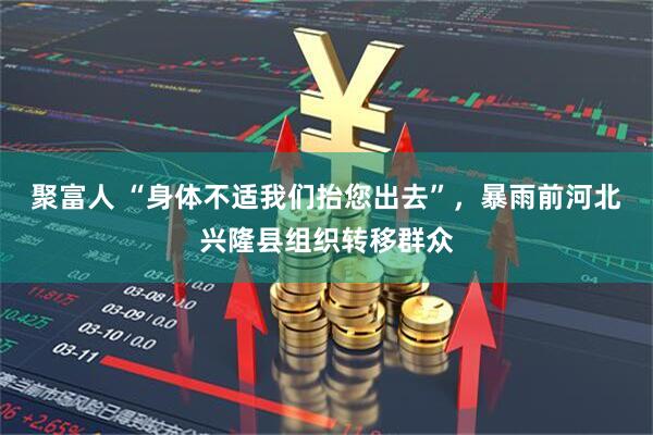 聚富人 “身体不适我们抬您出去”，暴雨前河北兴隆县组织转移群众