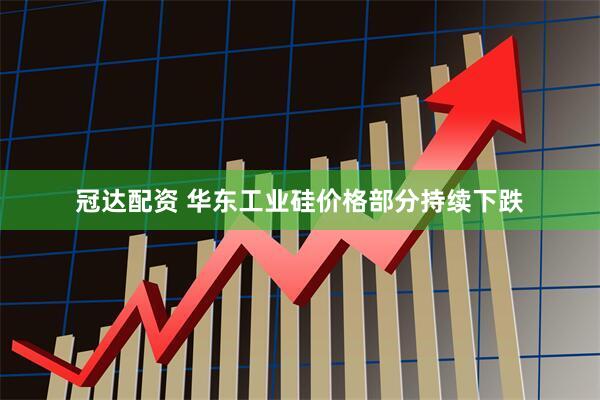冠达配资 华东工业硅价格部分持续下跌