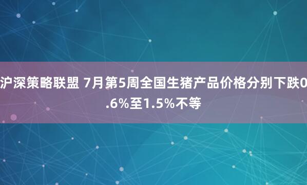 沪深策略联盟 7月第5周全国生猪产品价格分别下跌0.6%至1.5%不等