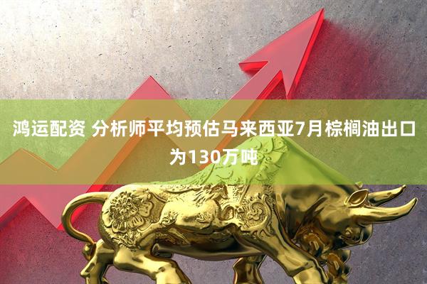 鸿运配资 分析师平均预估马来西亚7月棕榈油出口为130万吨