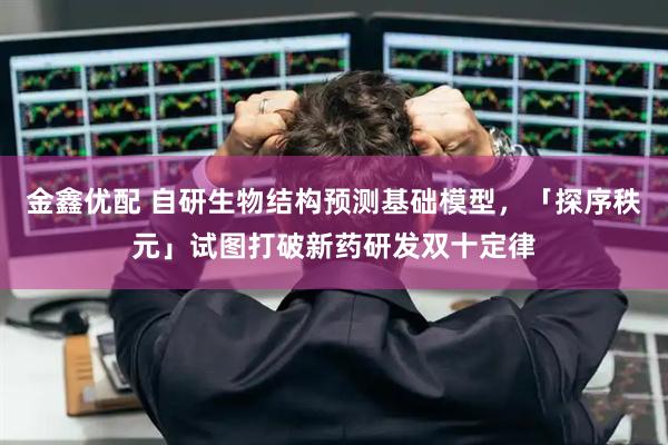 金鑫优配 自研生物结构预测基础模型，「探序秩元」试图打破新药研发双十定律