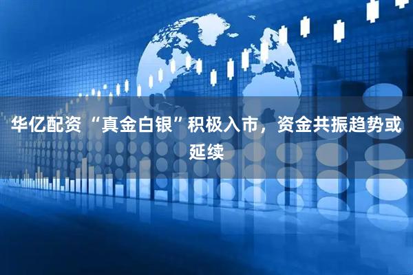 华亿配资 “真金白银”积极入市，资金共振趋势或延续