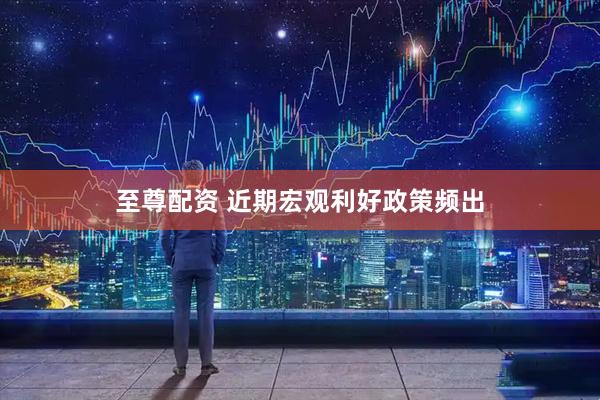 至尊配资 近期宏观利好政策频出