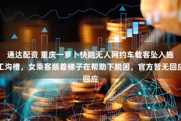 通达配资 重庆一萝卜快跑无人网约车载客坠入施工沟槽，女乘客顺着梯子在帮助下脱困，官方暂无回应