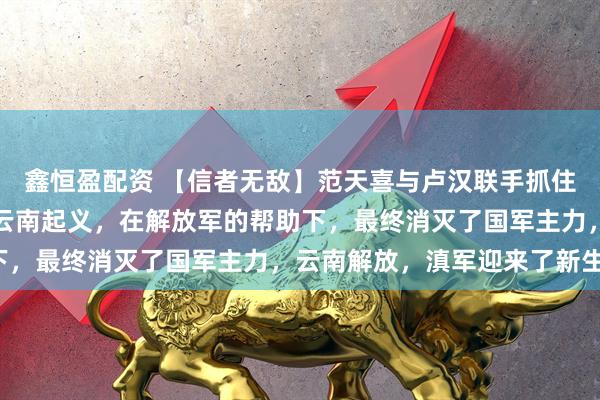 鑫恒盈配资 【信者无敌】范天喜与卢汉联手抓住大批国民党高官，宣布云南起义，在解放军的帮助下，最终消灭了国军主力，云南解放，滇军迎来了新生！