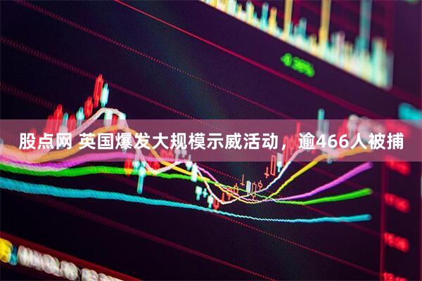 股点网 英国爆发大规模示威活动，逾466人被捕