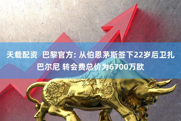 天载配资  巴黎官方: 从伯恩茅斯签下22岁后卫扎巴尔尼 转会费总价为6700万欧